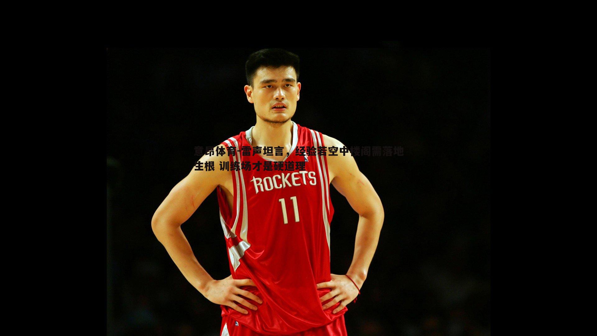 雷声坦言,经验若空中楼阁需落地生根 训练场才是硬道理