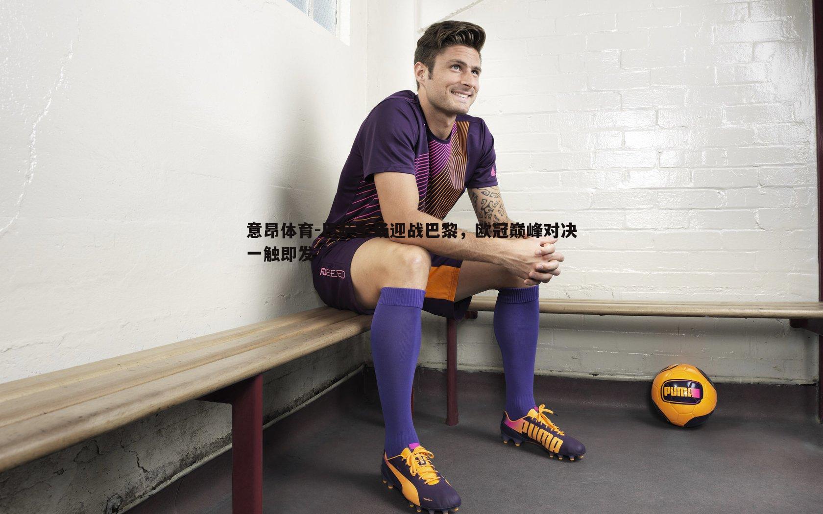 巴萨主场迎战巴黎，欧冠巅峰对决一触即发